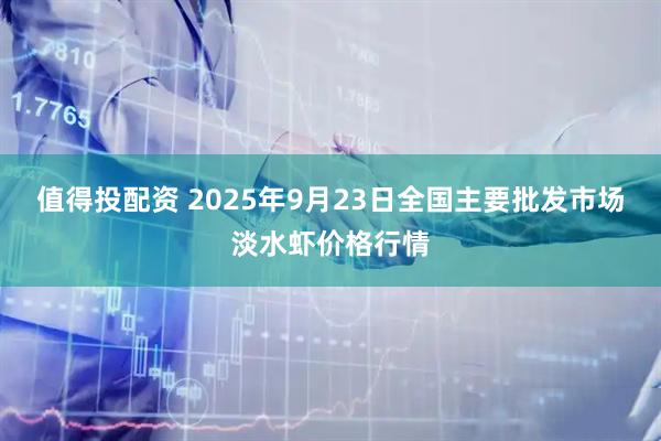 值得投配资 2025年9月23日全国主要批发市场淡水虾价格行情