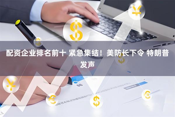 配资企业排名前十 紧急集结！美防长下令 特朗普发声
