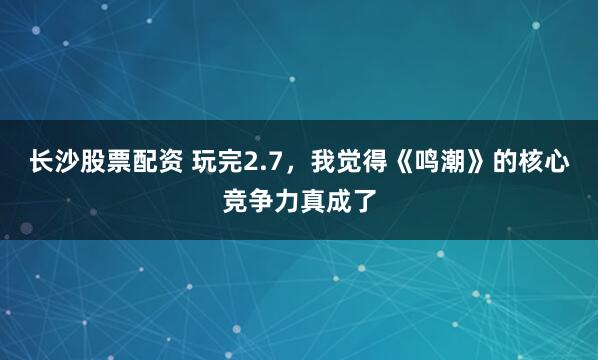 长沙股票配资 玩完2.7，我觉得《鸣潮》的核心竞争力真成了