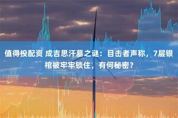 值得投配资 成吉思汗墓之谜：目击者声称，7层银棺被牢牢锁住，有何秘密？